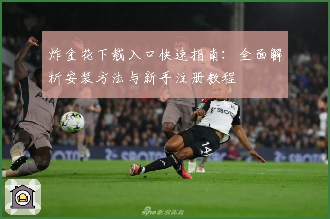 炸金花下载入口快速指南：全面解析安装方法与新手注册教程