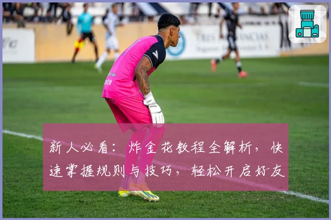 新人必看:炸金花教程全解析,快速掌握规则与技巧,轻松开启好友聚会新体验