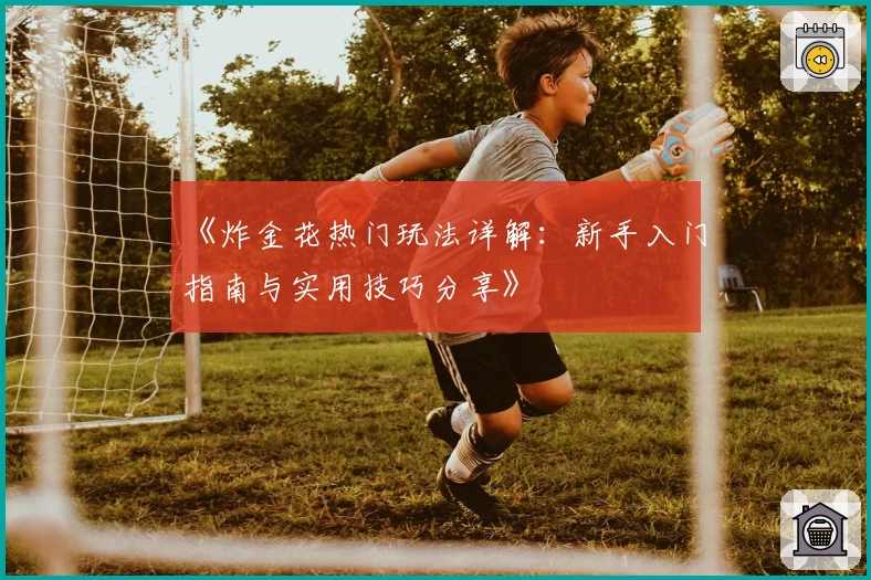 《炸金花热门玩法详解:新手入门指南与实用技巧分享》