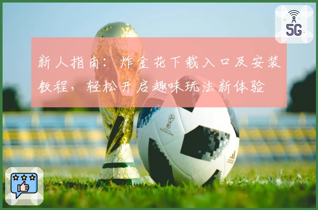 新人指南:炸金花下载入口及安装教程,轻松开启趣味玩法新体验