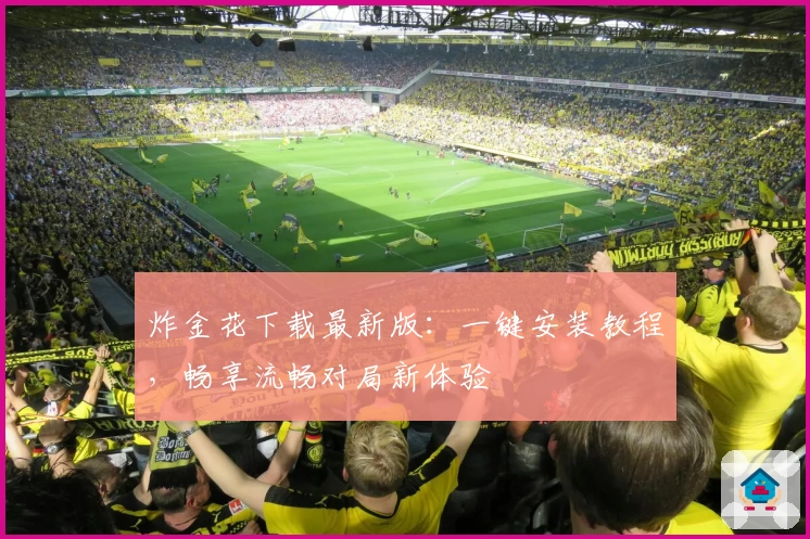 炸金花下载最新版：一键安装教程，畅享流畅对局新体验