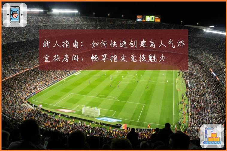 新人指南：如何快速创建高人气炸金花房间，畅享指尖竞技魅力