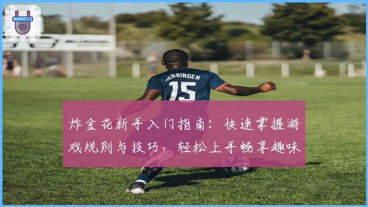 炸金花新手入门指南:快速掌握游戏规则与技巧,轻松上手畅享趣味对战