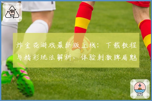 炸金花游戏最新版上线：下载教程与精彩玩法解析，体验刺激牌局魅力