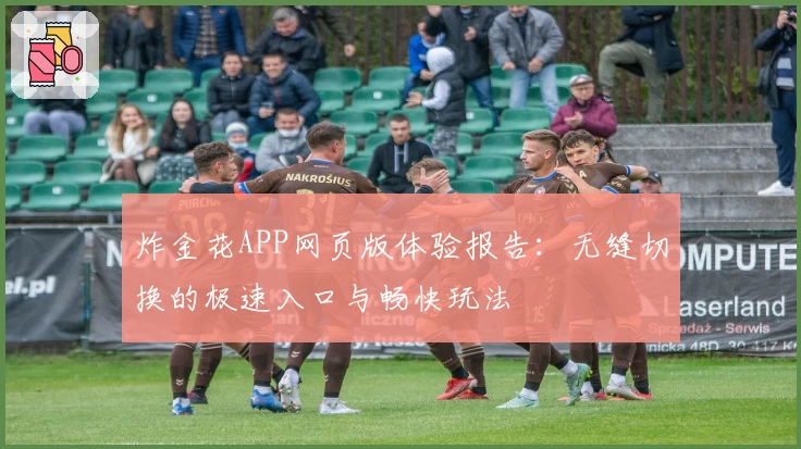 炸金花APP网页版体验报告：无缝切换的极速入口与畅快玩法