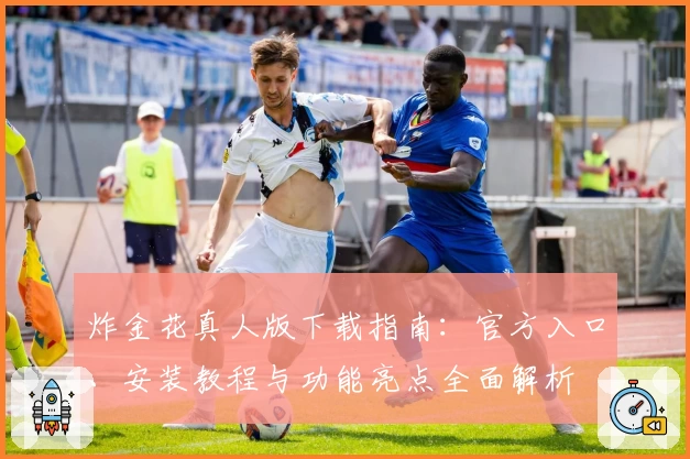 炸金花真人版下载指南:官方入口、安装教程与功能亮点全面解析