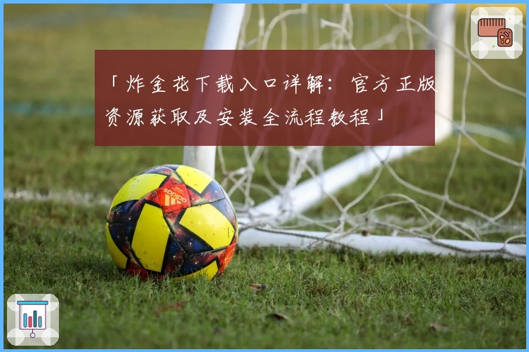 「炸金花下载入口详解：官方正版资源获取及安装全流程教程」