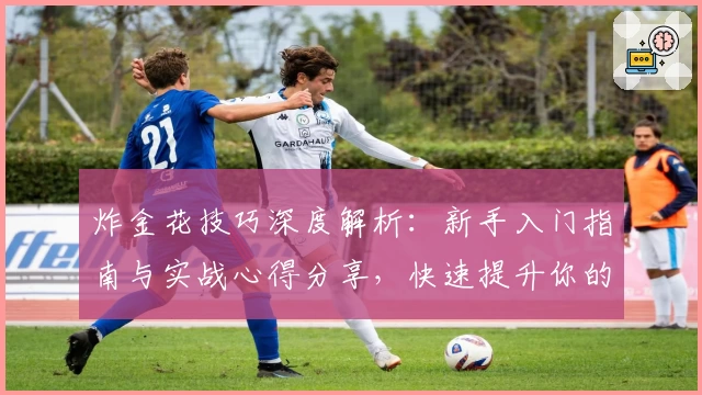 炸金花技巧深度解析:新手入门指南与实战心得分享,快速提升你的游戏水平