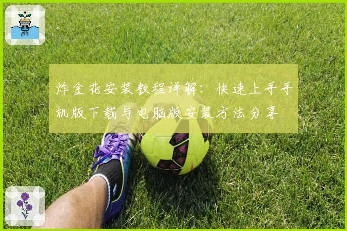 炸金花安装教程详解:快速上手手机版下载与电脑版安装方法分享