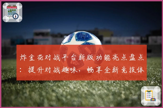 炸金花对战平台新版功能亮点盘点:提升对战趣味,畅享全新竞技体验
