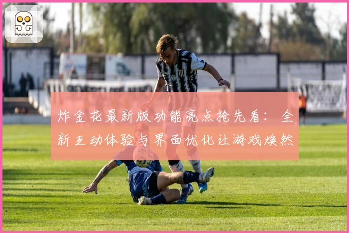 炸金花最新版功能亮点抢先看:全新互动体验与界面优化让游戏焕然一新