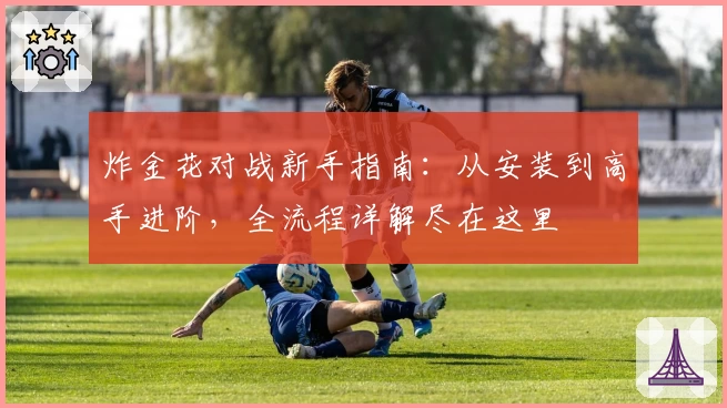 炸金花对战新手指南：从安装到高手进阶，全流程详解尽在这里