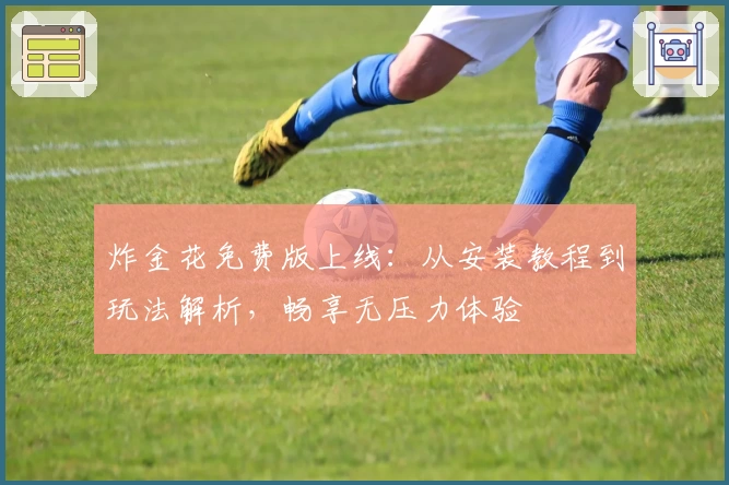 炸金花免费版上线：从安装教程到玩法解析，畅享无压力体验