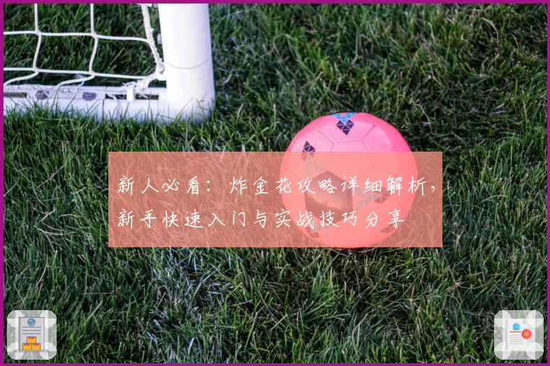 新人必看：炸金花攻略详细解析，新手快速入门与实战技巧分享