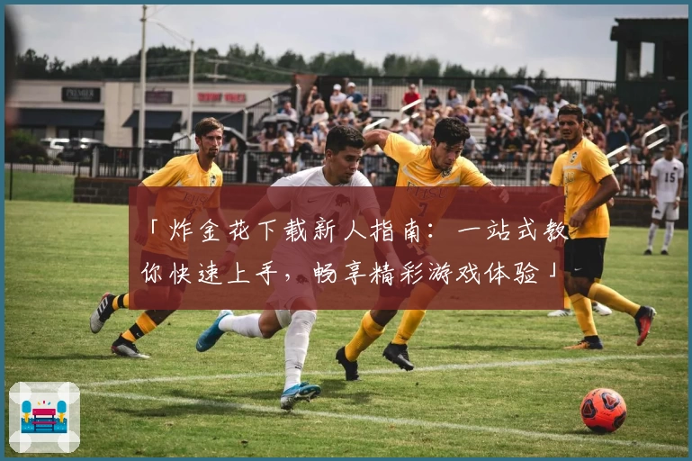 「炸金花下载新人指南：一站式教你快速上手，畅享精彩游戏体验」