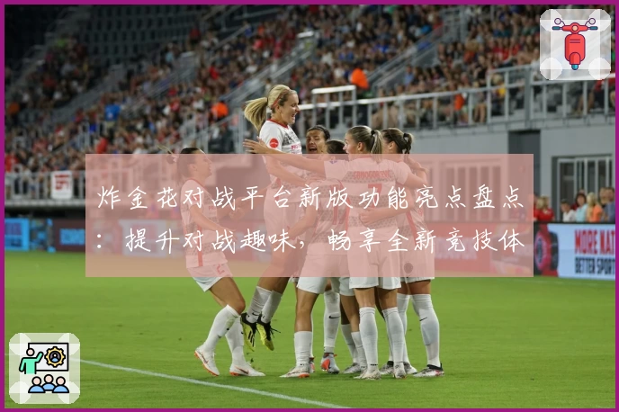 炸金花对战平台新版功能亮点盘点:提升对战趣味,畅享全新竞技体验