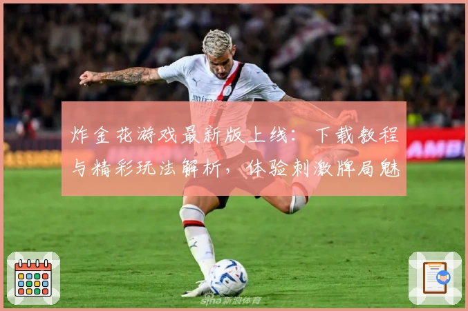 炸金花游戏最新版上线：下载教程与精彩玩法解析，体验刺激牌局魅力