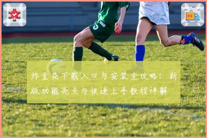 炸金花下载入口与安装全攻略:新版功能亮点与快速上手教程详解