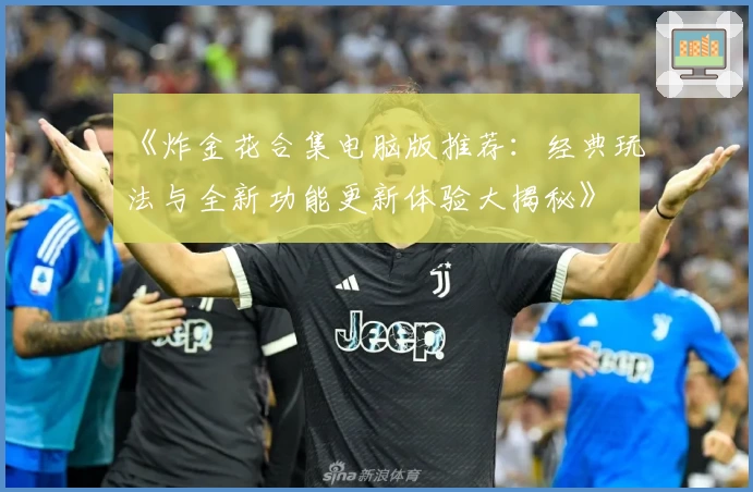 《炸金花合集电脑版推荐：经典玩法与全新功能更新体验大揭秘》