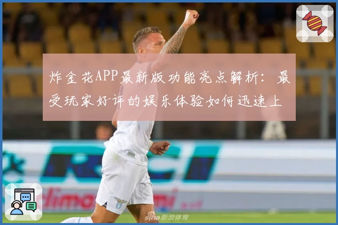 炸金花APP最新版功能亮点解析：最受玩家好评的娱乐体验如何迅速上手