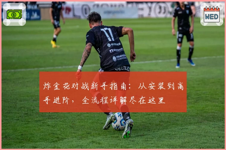 炸金花对战新手指南：从安装到高手进阶，全流程详解尽在这里