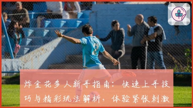 炸金花多人新手指南:快速上手技巧与精彩玩法解析,体验紧张刺激的多人对决魅力