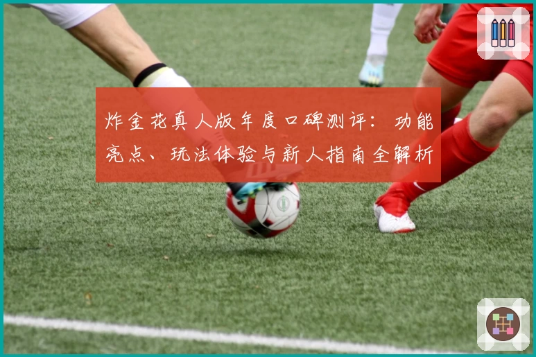 炸金花真人版年度口碑测评：功能亮点、玩法体验与新人指南全解析