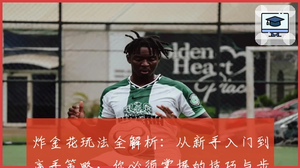 炸金花玩法全解析:从新手入门到高手策略,你必须掌握的技巧与步骤