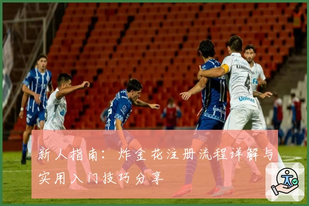 新人指南：炸金花注册流程详解与实用入门技巧分享