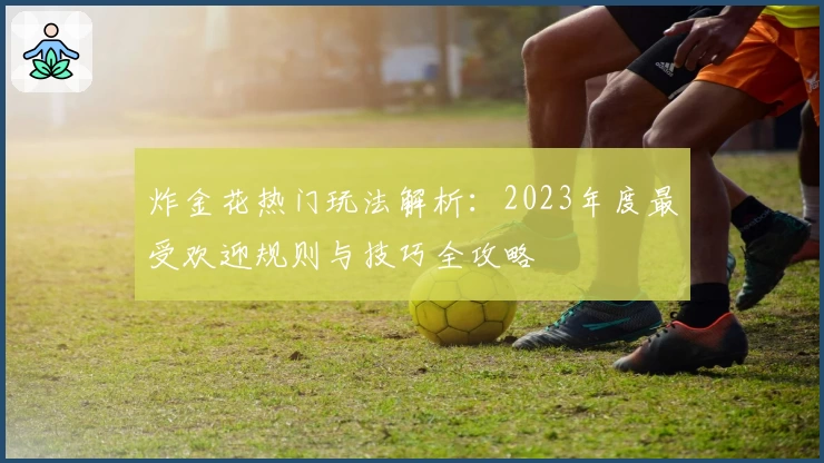 炸金花热门玩法解析：2023年度最受欢迎规则与技巧全攻略