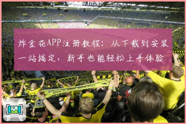 炸金花APP注册教程：从下载到安装一站搞定，新手也能轻松上手体验趣味棋牌魅力
