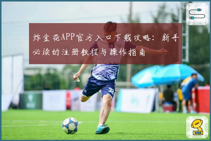 炸金花APP官方入口下载攻略:新手必读的注册教程与操作指南